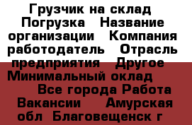 Грузчик на склад. Погрузка › Название организации ­ Компания-работодатель › Отрасль предприятия ­ Другое › Минимальный оклад ­ 20 000 - Все города Работа » Вакансии   . Амурская обл.,Благовещенск г.